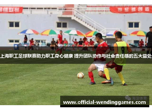 上海职工足球联赛助力职工身心健康 提升团队协作与社会责任感的五大益处