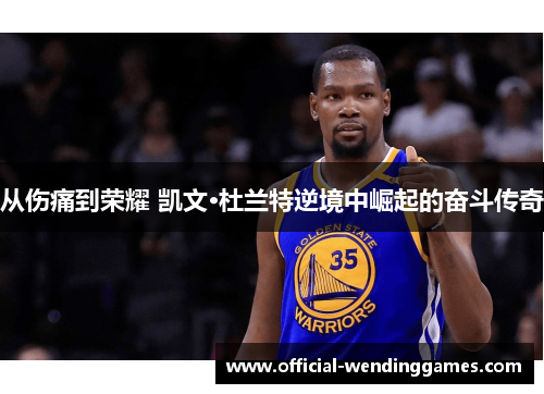 从伤痛到荣耀 凯文·杜兰特逆境中崛起的奋斗传奇