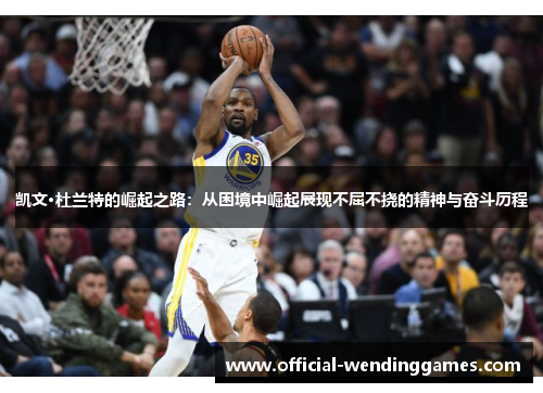 凯文·杜兰特的崛起之路：从困境中崛起展现不屈不挠的精神与奋斗历程