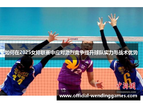 如何在2025女排联赛中应对激烈竞争提升球队实力与战术优势