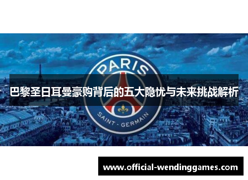 巴黎圣日耳曼豪购背后的五大隐忧与未来挑战解析