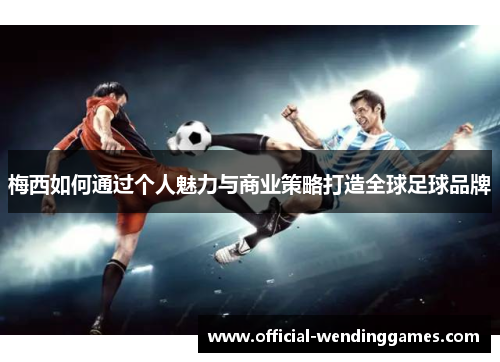 梅西如何通过个人魅力与商业策略打造全球足球品牌