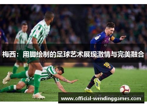 梅西：用脚绘制的足球艺术展现激情与完美融合