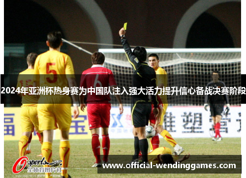 2024年亚洲杯热身赛为中国队注入强大活力提升信心备战决赛阶段