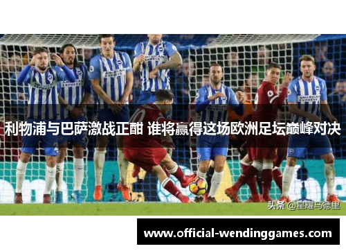 利物浦与巴萨激战正酣 谁将赢得这场欧洲足坛巅峰对决