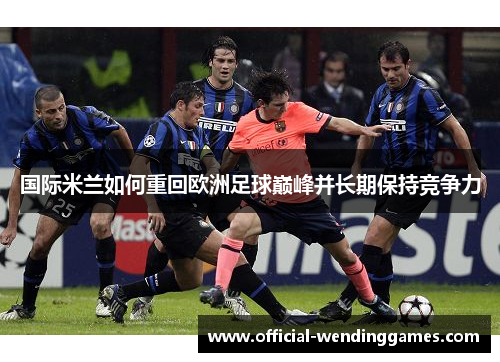 国际米兰如何重回欧洲足球巅峰并长期保持竞争力