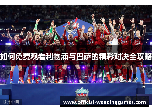 如何免费观看利物浦与巴萨的精彩对决全攻略