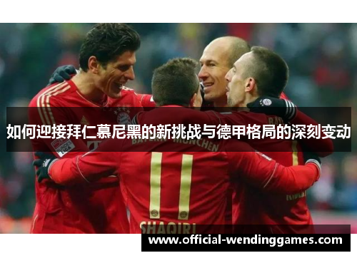 如何迎接拜仁慕尼黑的新挑战与德甲格局的深刻变动