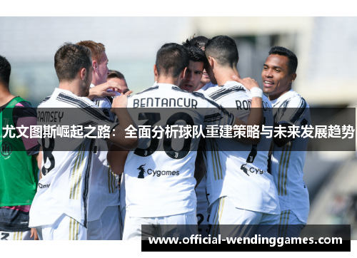 尤文图斯崛起之路：全面分析球队重建策略与未来发展趋势