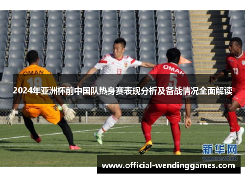 2024年亚洲杯前中国队热身赛表现分析及备战情况全面解读