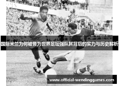 国际米兰为何被誉为世界足坛强队其背后的实力与历史解析