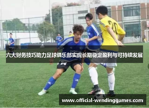 六大财务技巧助力足球俱乐部实现长期稳定盈利与可持续发展