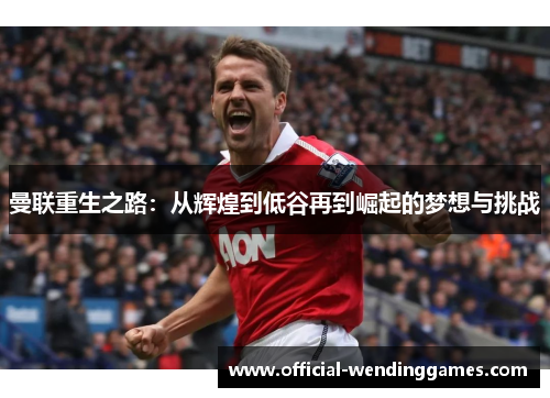 曼联重生之路：从辉煌到低谷再到崛起的梦想与挑战
