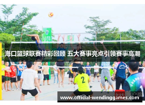 海口篮球联赛精彩回顾 五大赛事亮点引领赛事高潮