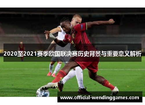 2020至2021赛季欧国联决赛历史背景与重要意义解析