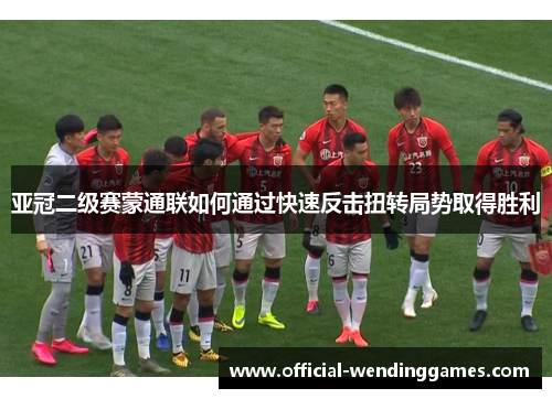 亚冠二级赛蒙通联如何通过快速反击扭转局势取得胜利