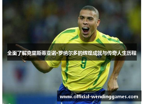 全面了解克里斯蒂亚诺·罗纳尔多的辉煌成就与传奇人生历程