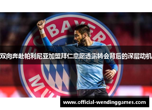 双向奔赴帕利尼亚加盟拜仁意愿透露转会背后的深层动机