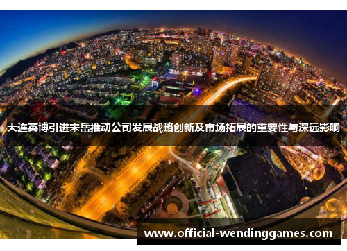 大连英博引进宋岳推动公司发展战略创新及市场拓展的重要性与深远影响