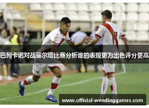 巴列卡诺对战塞尔塔比赛分析谁的表现更为出色评分更高