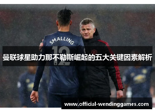 曼联球星助力那不勒斯崛起的五大关键因素解析