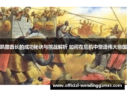 凯撒酋长的成功秘诀与挑战解析 如何在危机中塑造伟大帝国