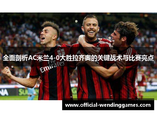 全面剖析AC米兰4-0大胜拉齐奥的关键战术与比赛亮点