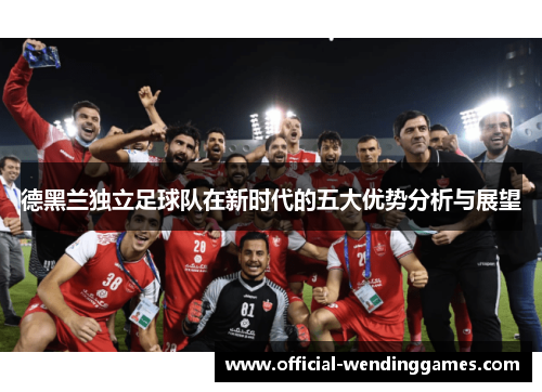 德黑兰独立足球队在新时代的五大优势分析与展望