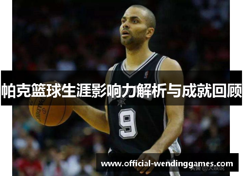 帕克篮球生涯影响力解析与成就回顾
