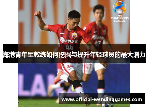 海港青年军教练如何挖掘与提升年轻球员的最大潜力