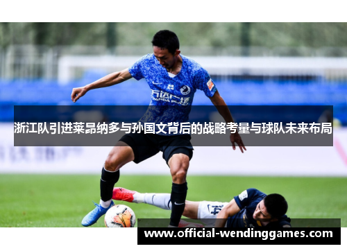 浙江队引进莱昂纳多与孙国文背后的战略考量与球队未来布局