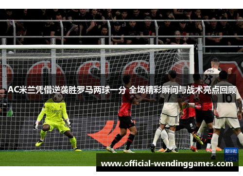AC米兰凭借逆袭胜罗马两球一分 全场精彩瞬间与战术亮点回顾