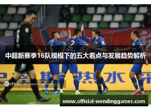 中超新赛季16队规模下的五大看点与发展趋势解析