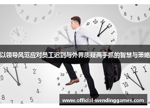 以领导风范应对员工迟到与外界质疑两手抓的智慧与策略