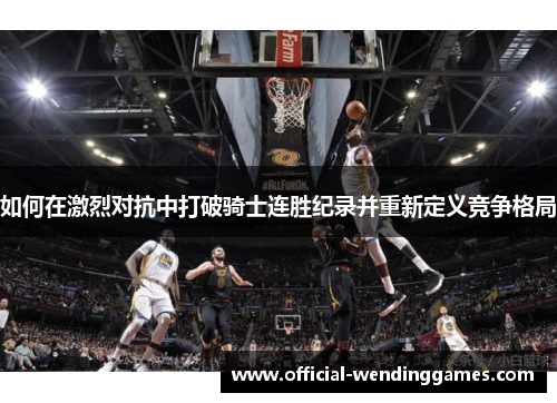 如何在激烈对抗中打破骑士连胜纪录并重新定义竞争格局