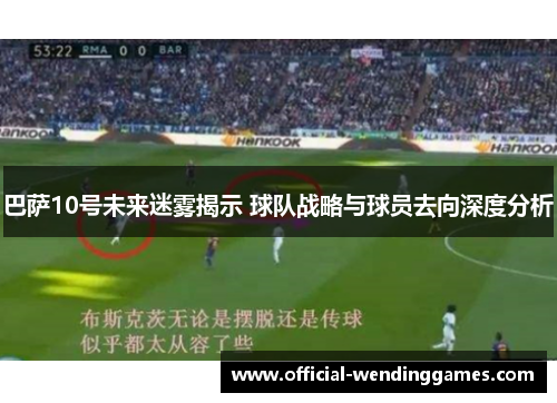 巴萨10号未来迷雾揭示 球队战略与球员去向深度分析