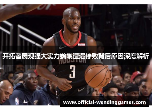 开拓者展现强大实力鹈鹕遭遇惨败背后原因深度解析