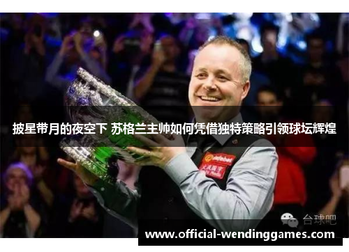 披星带月的夜空下 苏格兰主帅如何凭借独特策略引领球坛辉煌