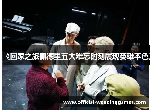 《回家之旅佩德里五大难忘时刻展现英雄本色》