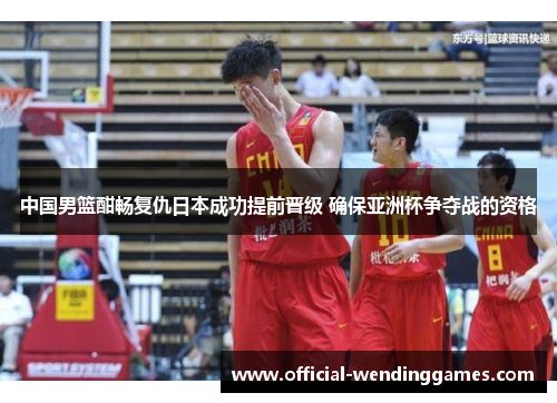 中国男篮酣畅复仇日本成功提前晋级 确保亚洲杯争夺战的资格
