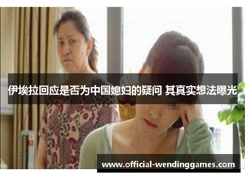 伊埃拉回应是否为中国媳妇的疑问 其真实想法曝光