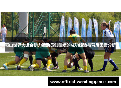 喀山世界大运会助力运动员创佳绩的成功经验与背后因素分析