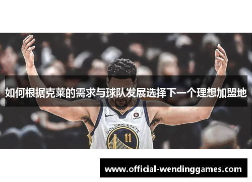 如何根据克莱的需求与球队发展选择下一个理想加盟地