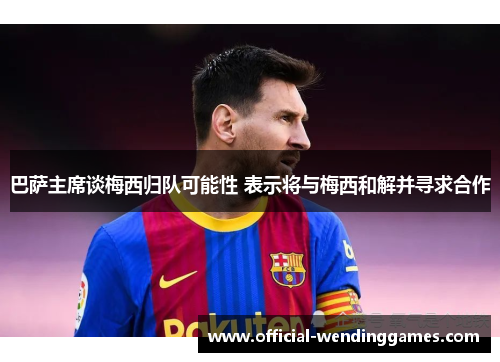 巴萨主席谈梅西归队可能性 表示将与梅西和解并寻求合作