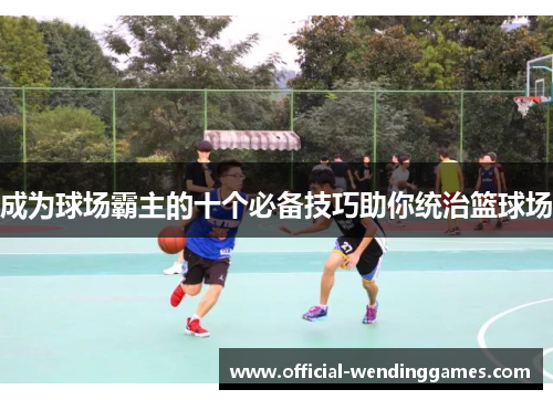 成为球场霸主的十个必备技巧助你统治篮球场