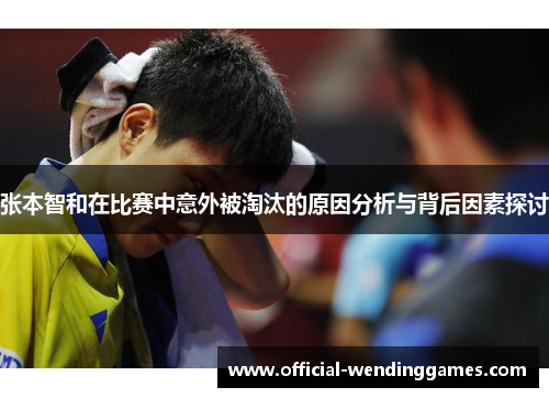 张本智和在比赛中意外被淘汰的原因分析与背后因素探讨
