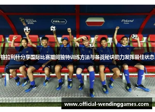 格拉利什分享国际比赛期间独特训练方法与备战秘诀助力发挥最佳状态