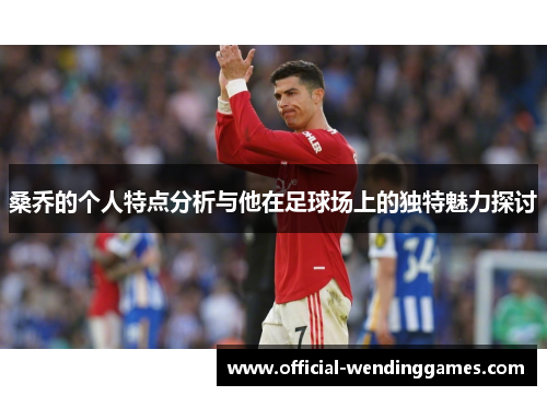 桑乔的个人特点分析与他在足球场上的独特魅力探讨