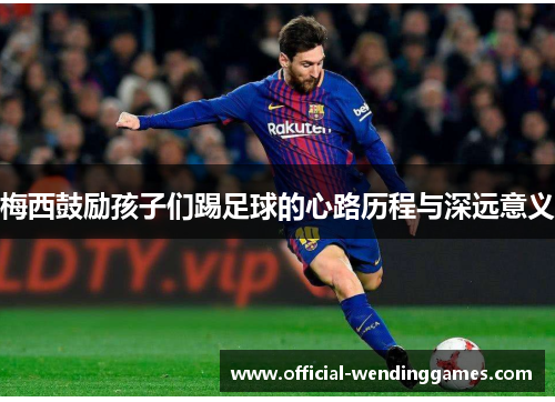 梅西鼓励孩子们踢足球的心路历程与深远意义