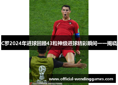 C罗2024年进球回顾43粒神级进球精彩瞬间一一揭晓